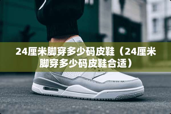 24厘米脚穿多少码皮鞋（24厘米脚穿多少码皮鞋合适）