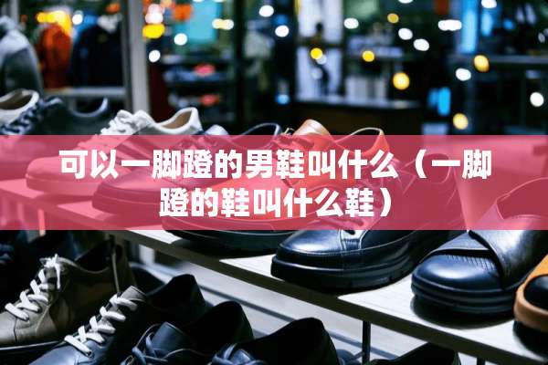 可以一脚蹬的男鞋叫什么（一脚蹬的鞋叫什么鞋）