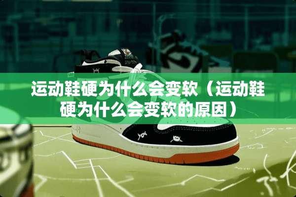 运动鞋硬为什么会变软（运动鞋硬为什么会变软的原因）