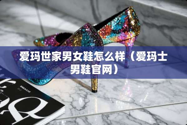 爱玛世家男女鞋怎么样（爱玛士男鞋官网）