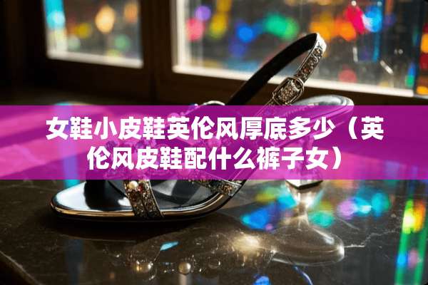 女鞋小皮鞋英伦风厚底多少（英伦风皮鞋配什么裤子女）