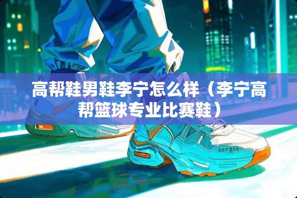 高帮鞋男鞋李宁怎么样（李宁高帮篮球专业比赛鞋）