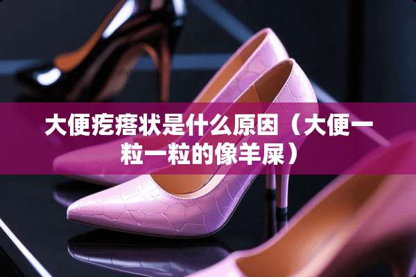 大便疙瘩状是什么原因（大便一粒一粒的像羊屎）