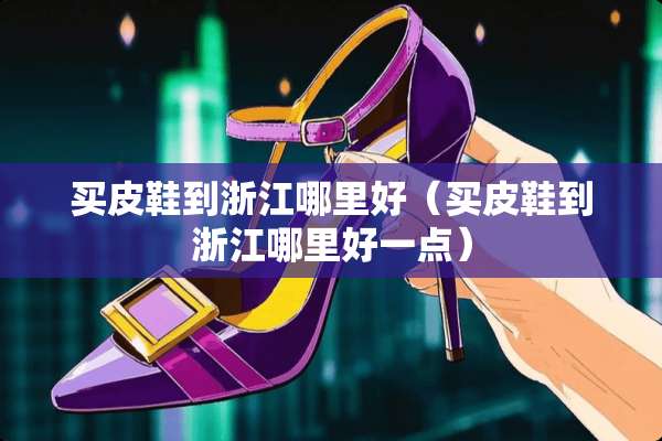 买皮鞋到浙江哪里好（买皮鞋到浙江哪里好一点）