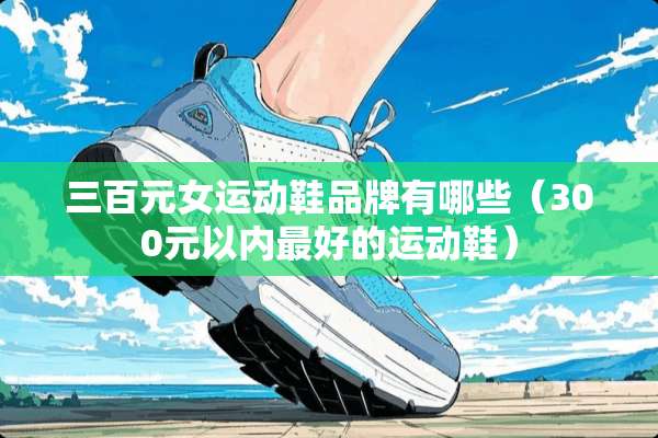 三百元女运动鞋品牌有哪些（300元以内最好的运动鞋）