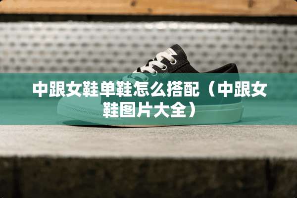 中跟女鞋单鞋怎么搭配（中跟女鞋图片大全）