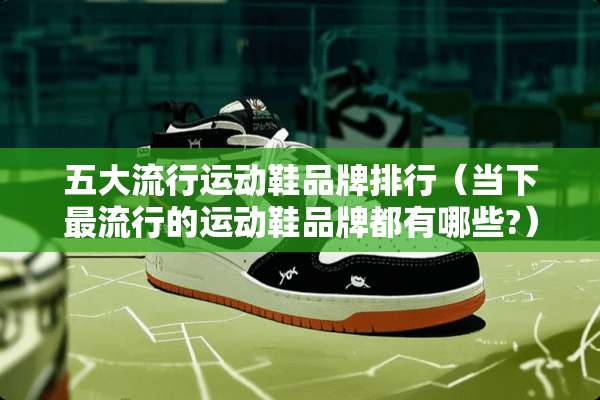 五大流行运动鞋品牌排行（当下最流行的运动鞋品牌都有哪些?）