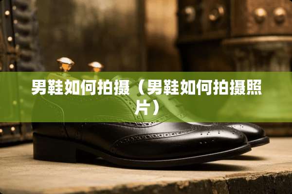 男鞋如何拍摄（男鞋如何拍摄照片）