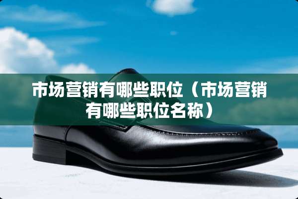 市场营销有哪些职位（市场营销有哪些职位名称）