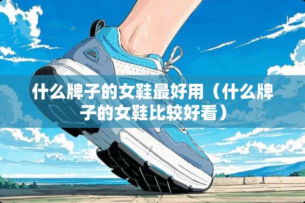 什么牌子的女鞋最好用（什么牌子的女鞋比较好看）