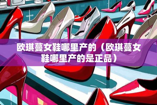 欧琪蔓女鞋哪里产的（欧琪蔓女鞋哪里产的是正品）