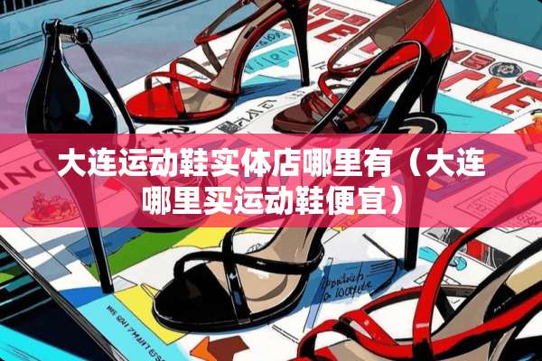 大连运动鞋实体店哪里有（大连哪里买运动鞋便宜）