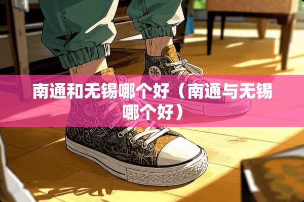南通和无锡哪个好（南通与无锡哪个好）