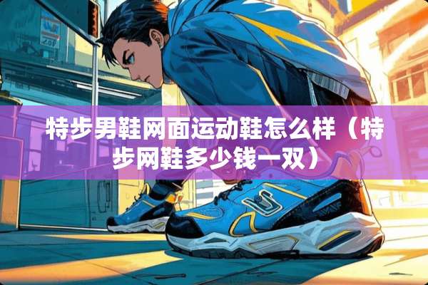 特步男鞋网面运动鞋怎么样（特步网鞋多少钱一双）