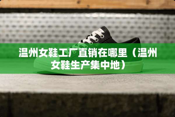 温州女鞋工厂直销在哪里（温州女鞋生产集中地）