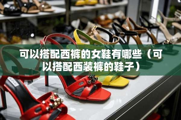 可以搭配西裤的女鞋有哪些（可以搭配西装裤的鞋子）