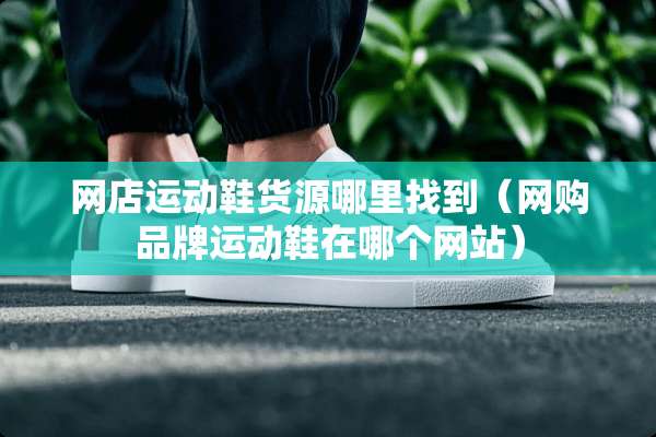 网店运动鞋货源***到（网购品牌运动鞋在哪个网站）