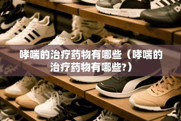 哮喘的治疗药物有哪些（哮喘的治疗药物有哪些?）