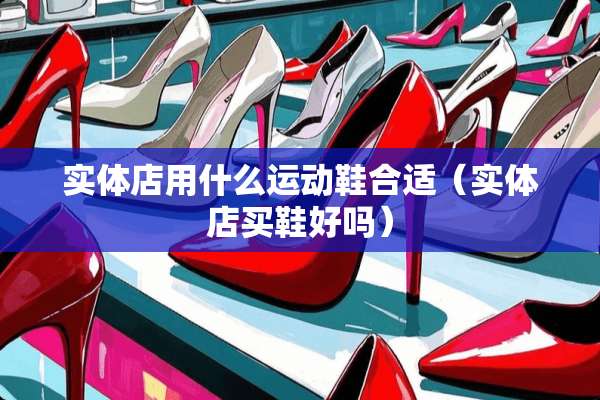 实体店用什么运动鞋合适（实体店买鞋好吗）