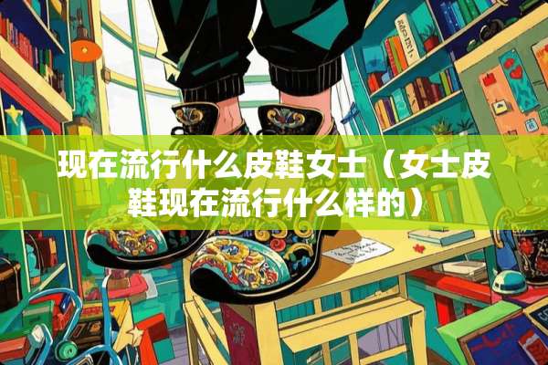 现在流行什么皮鞋女士（女士皮鞋现在流行什么样的）