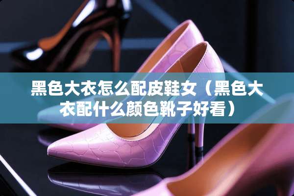 黑色大衣怎么配皮鞋女（黑色大衣配什么颜色靴子好看）