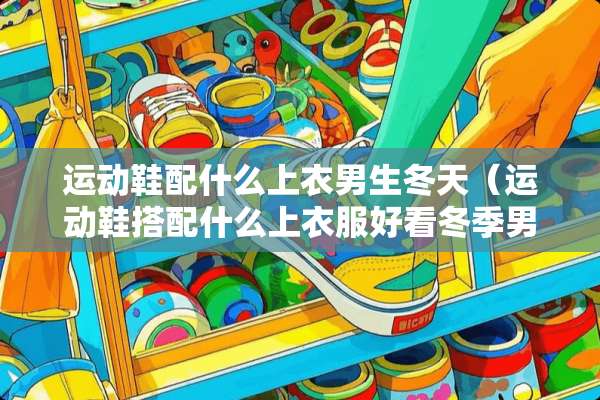 运动鞋配什么上衣男生冬天（运动鞋搭配什么上衣服好看冬季男）