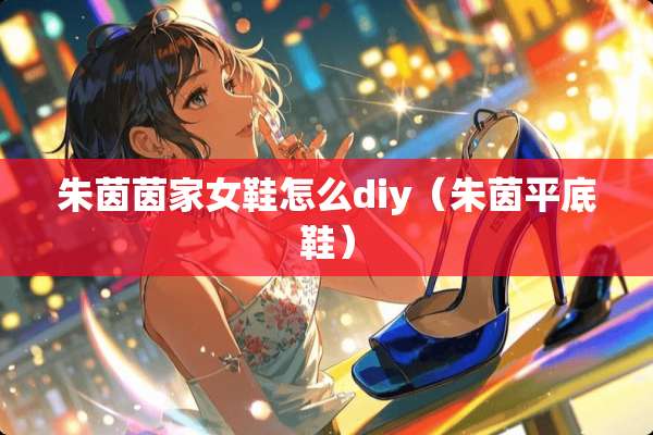 朱茵茵家女鞋怎么diy（朱茵平底鞋）