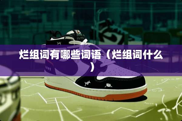 烂组词有哪些词语（烂组词什么）