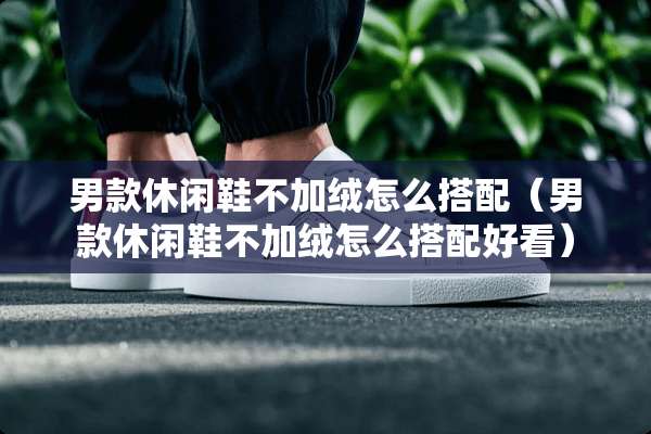 男款休闲鞋不加绒怎么搭配（男款休闲鞋不加绒怎么搭配好看）