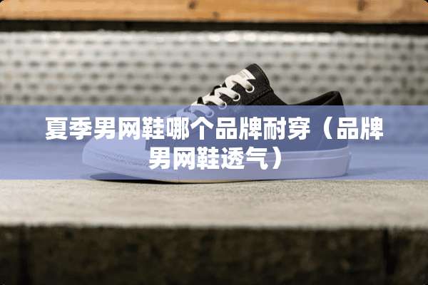 夏季男网鞋哪个品牌耐穿（品牌男网鞋透气）
