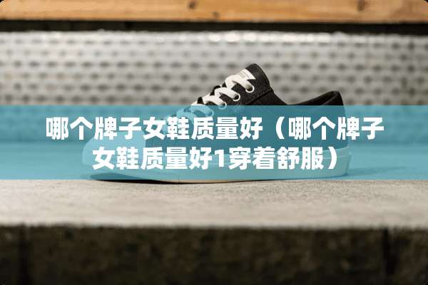 哪个牌子女鞋质量好（哪个牌子女鞋质量好1穿着舒服）