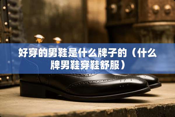 好穿的男鞋是什么牌子的（什么牌男鞋穿鞋舒服）