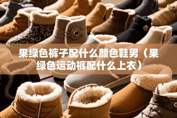 果绿色裤子配什么颜色鞋男（果绿色运动裤配什么上衣）