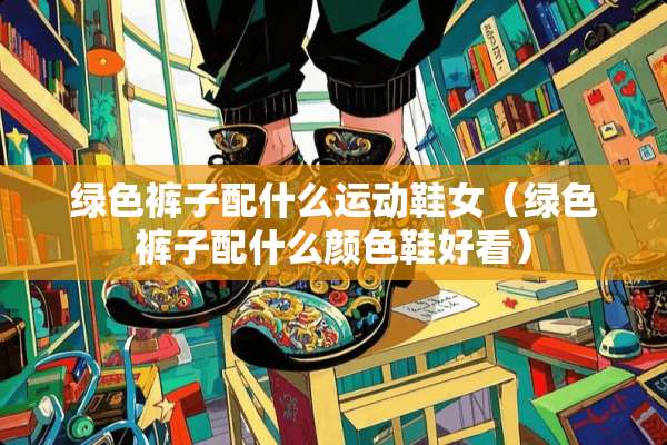 绿色裤子配什么运动鞋女（绿色裤子配什么颜色鞋好看）