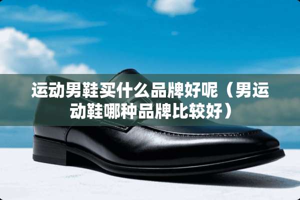 运动男鞋买什么品牌好呢（男运动鞋哪种品牌比较好）