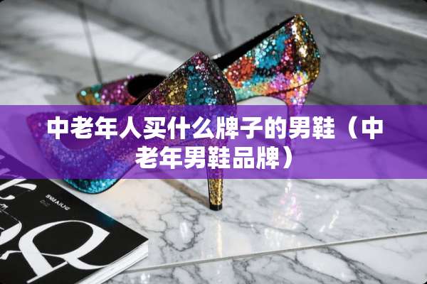 中老年人买什么牌子的男鞋（中老年男鞋品牌）