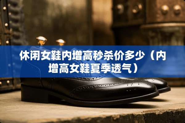 休闲女鞋内增高秒杀价多少（内增高女鞋夏季透气）