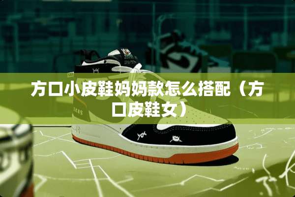 方口小皮鞋妈妈款怎么搭配（方口皮鞋女）