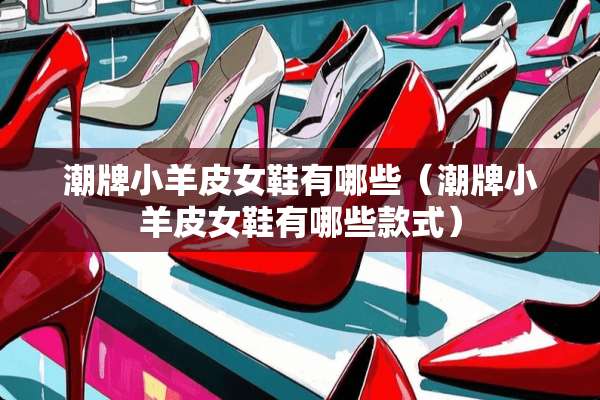 潮牌小羊皮女鞋有哪些（潮牌小羊皮女鞋有哪些款式）