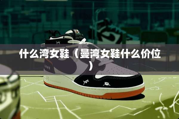 什么湾女鞋（曼湾女鞋什么价位）