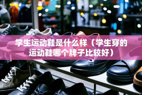 学生运动鞋是什么样（学生穿的运动鞋哪个牌子比较好）