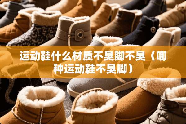 运动鞋什么材质不臭脚不臭（哪种运动鞋不臭脚）