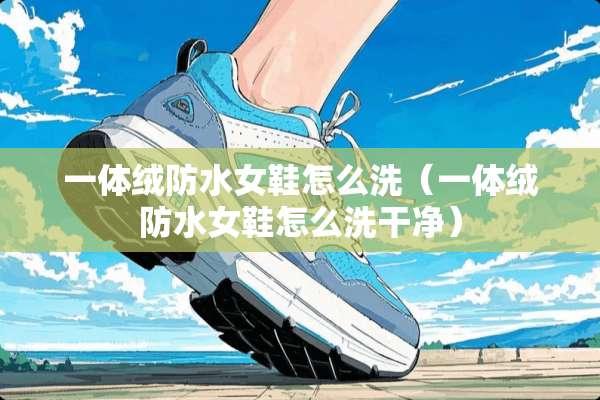 一体绒防水女鞋怎么洗（一体绒防水女鞋怎么洗干净）