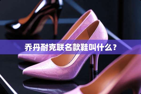 乔丹耐克联名款鞋叫什么？