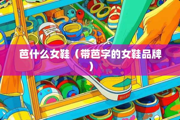 芭什么女鞋（带芭字的女鞋品牌）