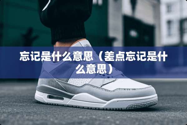忘记是什么意思（差点忘记是什么意思）