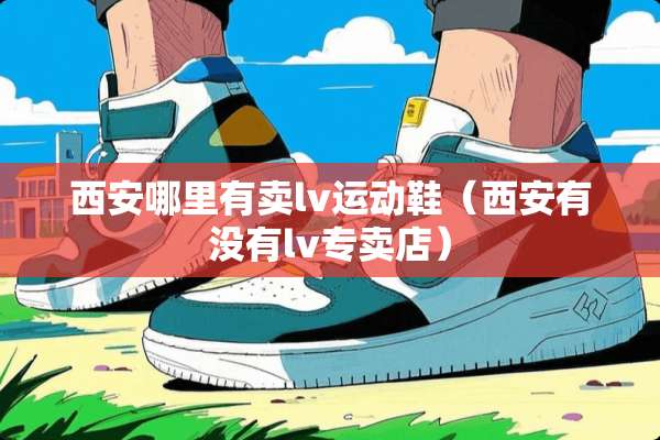 西安哪里有卖lv运动鞋（西安有没有lv专卖店）