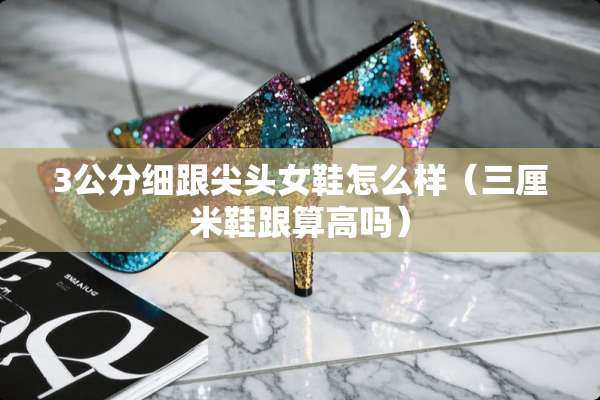 3公分细跟尖头女鞋怎么样（三厘米鞋跟算高吗）