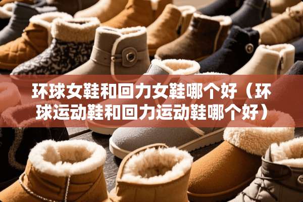 环球女鞋和回力女鞋哪个好（环球运动鞋和回力运动鞋哪个好）