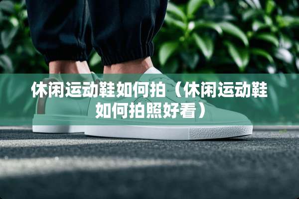 休闲运动鞋如何拍（休闲运动鞋如何拍照好看）